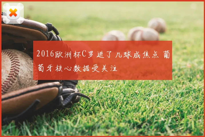 2016欧洲杯C罗进了几球成焦点 葡萄牙核心数据受关注