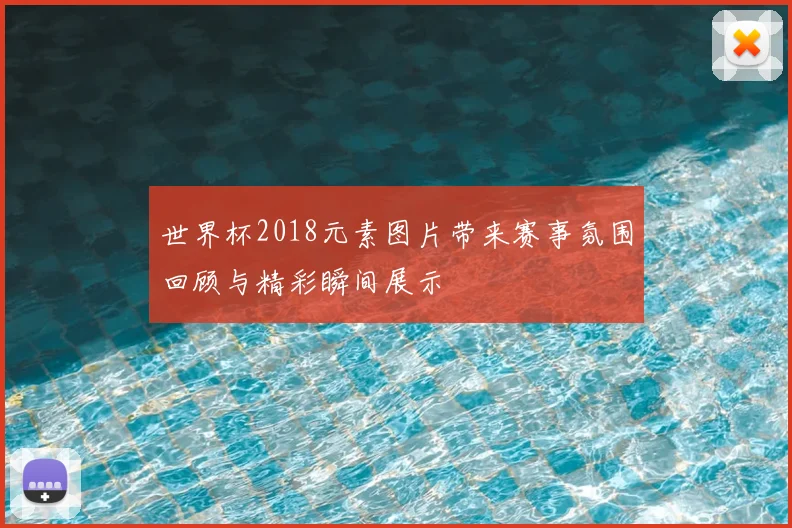 世界杯2018元素图片带来赛事氛围回顾与精彩瞬间展示