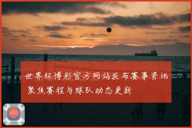 世界杯博彩官方网站发布赛事资讯 聚焦赛程与球队动态更新