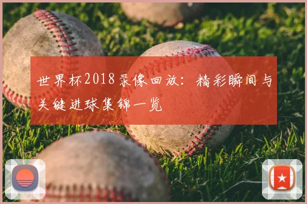 世界杯2018录像回放：精彩瞬间与关键进球集锦一览