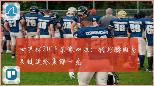 世界杯2018录像回放：精彩瞬间与关键进球集锦一览