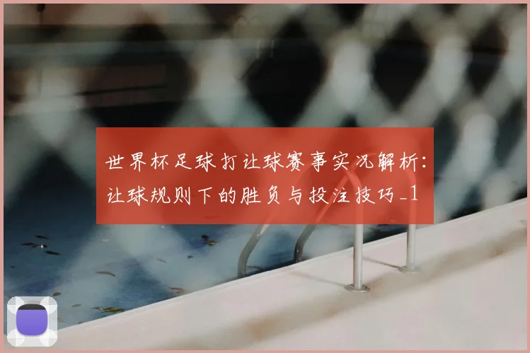 世界杯足球打让球赛事实况解析:让球规则下的胜负与投注技巧_1