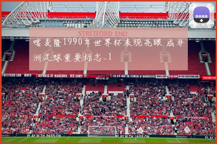 喀麦隆1990年世界杯表现亮眼 成非洲足球重要标志_1