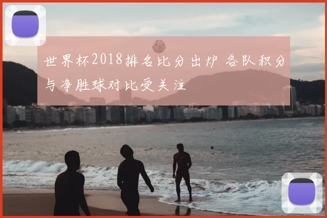世界杯2018排名比分出炉 各队积分与净胜球对比受关注
