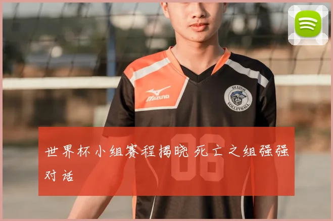 世界杯小组赛程揭晓 死亡之组强强对话