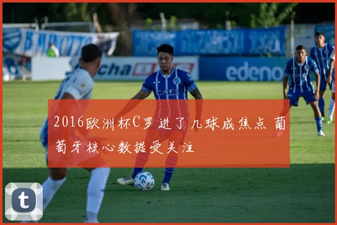 2016欧洲杯C罗进了几球成焦点 葡萄牙核心数据受关注