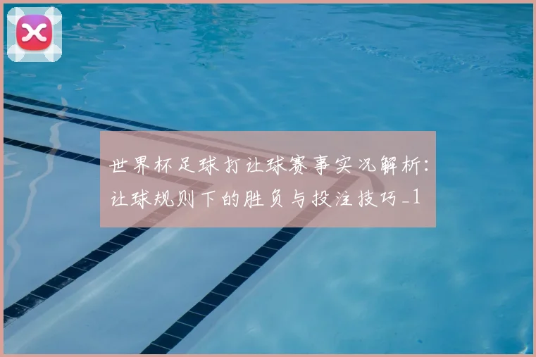 世界杯足球打让球赛事实况解析:让球规则下的胜负与投注技巧_1