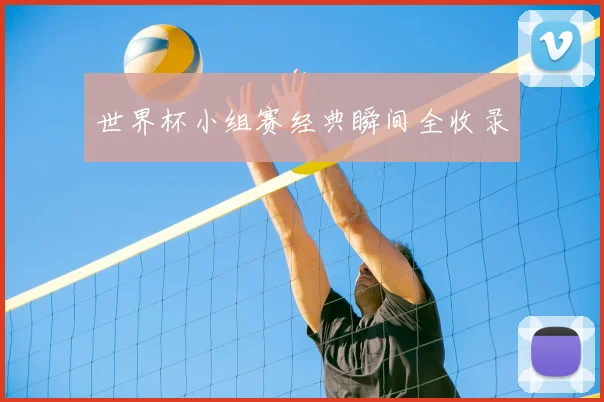 世界杯小组赛经典瞬间全收录